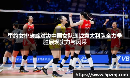 里约女排巅峰对决中国女队迎战意大利队全力争胜展现实力与风采