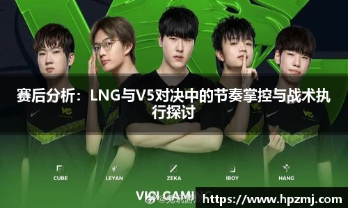 赛后分析：LNG与V5对决中的节奏掌控与战术执行探讨