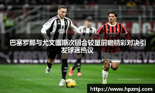 巴塞罗那与尤文图斯次回合较量前瞻精彩对决引发球迷热议