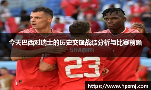 今天巴西对瑞士的历史交锋战绩分析与比赛前瞻