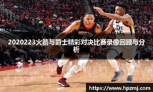2020223火箭与爵士精彩对决比赛录像回顾与分析